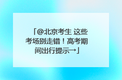 @北京考生 这些考场别走错！高考期间出行提示→