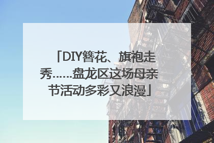 DIY簪花、旗袍走秀……盘龙区这场母亲节活动多彩又浪漫