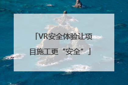 VR安全体验让项目施工更“安全”