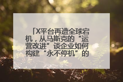 X平台再遭全球宕机，从马斯克的“运营改进”谈企业如何构建“永不停机”的数字护城河